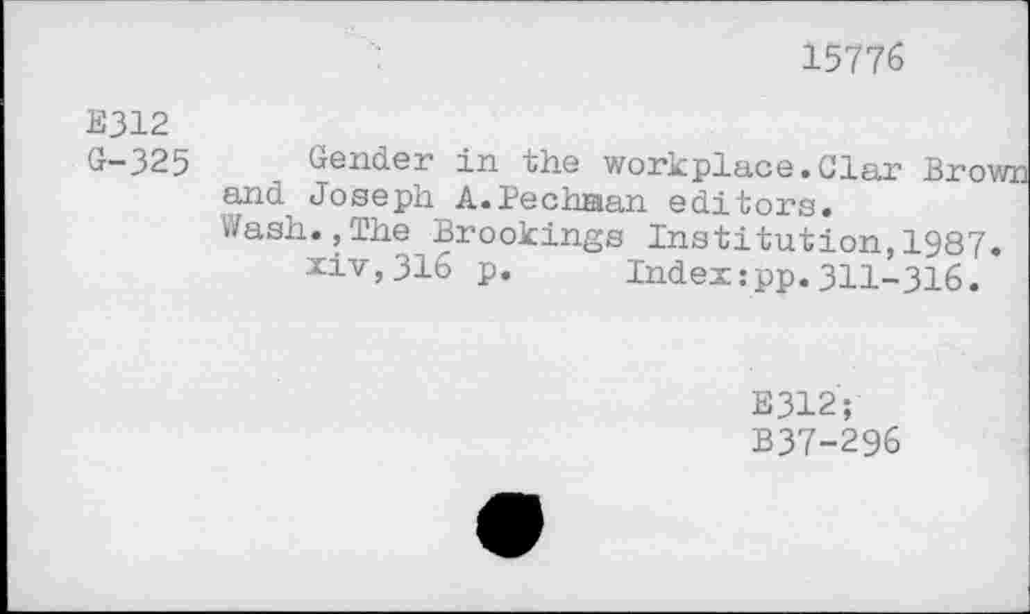 ﻿15776
E312 G-325
Gender in the workplace.Clar Brown and Joseph A.Pechaan editors.
Wash.,The Brookings Institution,1987.
xiv,316 p. Index:pp.311-316.
E312;
B37-296